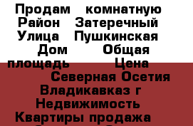 Продам 1 комнатную › Район ­ Затеречный › Улица ­ Пушкинская › Дом ­ 2 › Общая площадь ­ 115 › Цена ­ 3 600 000 - Северная Осетия, Владикавказ г. Недвижимость » Квартиры продажа   . Северная Осетия